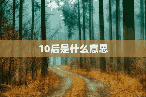 10后是什么意思(10后是什么意思?)